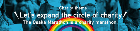 Charity Theme Let's expand the circle od charity The Osaka Marathon is a charity marathon