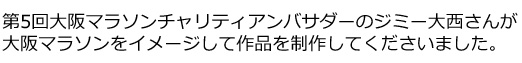 大阪マラソンチャリティーアンバサダーのジミー大西さんが、大阪マラソンをイメージして作品を制作してくださいました。