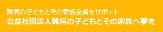 難病の子どもとその家族全員をサポート 公益社団法人難病の子どもとその家族へ夢を