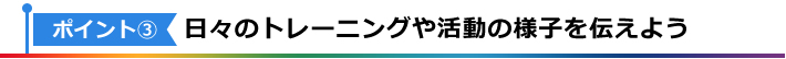 ポイント3：日々のトレーニングや活動の様子を伝えよう