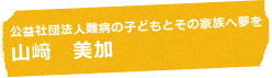 公益社団法人難病の子どもとその家族へ夢を 山﨑 美加