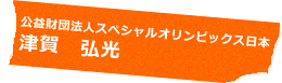 公益財団法人スペシャルオリンピックス日本 津賀 弘光