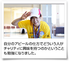 自分のアピールの仕方でどういう人がチャリティに興味を持つのかということも勉強になりました。