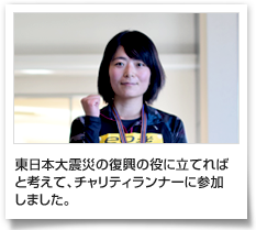 東日本大震災の復興の役に立てればと考えて、チャリティランナーに参加しました。