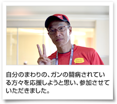 自分のまわりの、ガンの闘病されている方々を応援しようと思い、参加させていただきました。