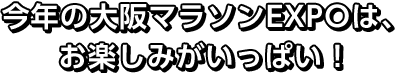 今年の大阪マラソンEXPOは、お楽しみがいっぱい！