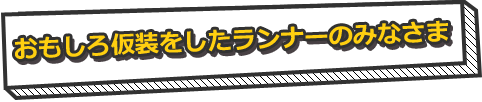 おもしろ仮装をしたランナーのみなさま