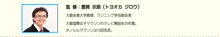 監修:豊岡 示朗(トヨオカ ジロウ) 大阪体育大学教授、ランニング学会副会長大阪国際女子マラソンのテレビ解説を25年間。ホノルルマラソンは15回完走。