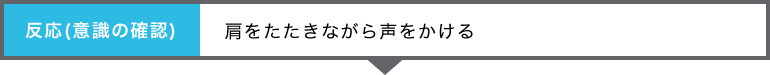 「反応（意識の確認）」肩をたたきながら声をかける