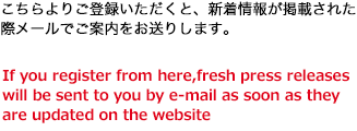 こちらよりご登録いただくと、新着情報が掲載された際メールでご案内をお送りします。If you register from here, fresh press releases will be sent to you by e-mail as soon as they are updated on the website. 