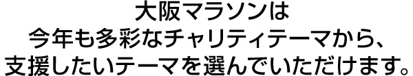 大阪マラソンは今年も多彩なチャリティテーマから、支援したいテーマを選んでいただけます