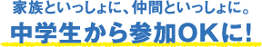家族といっしょに、仲間といっしょに。中学生から参加OKに！