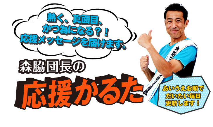 熱く、真面目、 かつ為になる？！ 応援メッセージを届けます。森脇団長の応援かるた「あいうえお順でだいたい毎日更新します！」