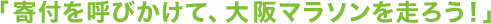 「寄付を呼びかけて、大阪マラソンを走ろう!」