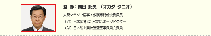 監修：岡田 邦夫 （オカダ クニオ）大阪マラソン医事・救護専門部会委員長 （財）日本体育協会公認スポーツドクター （財）日本陸上競技連盟医事委員会委員