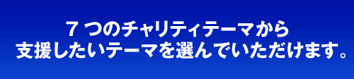 7つのチャリティテーマから支援したいテーマを選んでいただけます。大阪マラソンでは、チャリティプログラムを実施いたします。