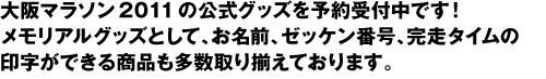 大阪マラソン2011の公式グッズを予約受付中です！メモリアルグッズとして、お名前、ゼッケン番号、完走タイムの印字ができる商品も多数取り揃えております。