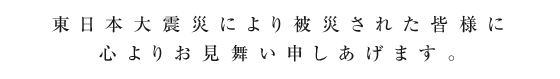 東日本大震災により被災された皆様に心よりお見舞い申しあげます。