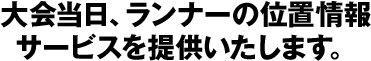 大会当日、ランナーの位置情報サービスを提供いたします。