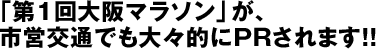 「第1回大阪マラソン」が、市営交通でも大々的にＰＲされます!!