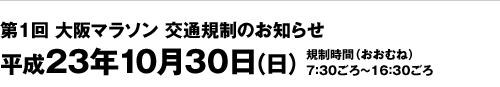 第1回 大阪マラソン 交通規制のお知らせ 平成23年10月30日（日）規制時間（おおむね）7：30ごろ～16：30ごろ