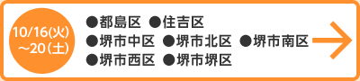 10月16日（火）～20日（土） ●都島区　●住吉区　●堺市中区　●堺市北区　●堺市南区　●堺市西区　●堺市堺区