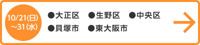 10月21日（日）～31日（水） ●大正区　●生野区　●中央区　●貝塚市　●東大阪市