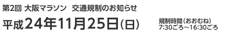 第2回 大阪マラソン  交通規制のお知らせ　平成24年11月25日（日）　規制時間（おおむね）7：30ごろ～16：30ごろ