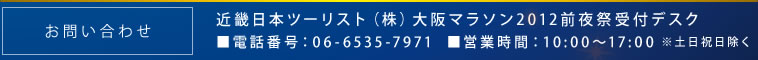 お問い合わせ：近畿日本ツーリスト（株）大阪マラソン2012前夜祭受付デスク　■電話番号：06-6535-7971　■営業時間：10：00～17：00※土日祝除く