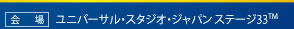 会場：ユニバーサル・スタジオ・ジャパン ステージ33™