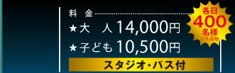 料金 大人 14,000円 子ども 10,500円 スタジオ・パス付　各日400名様※先着順