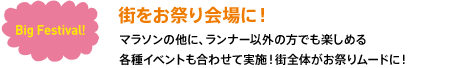 街をお祭り会場に！マラソンの他に、ランナー以外の方でも楽しめる各種イベントも合わせて実施！街全体がお祭りムードに！