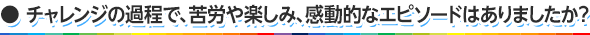 チャレンジの過程で、苦労や楽しみ、感動的なエピソードはありましたか？