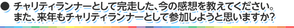 チャリティランナーとして完走した、今の感想を教えてください。また、来年もチャリティランナーとして参加しようと思いますか？