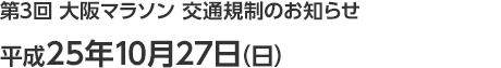 第3回 大阪マラソン  交通規制のお知らせ　平成25年10月27日（日）　規制時間（おおむね）7：30ごろ～16：30ごろ