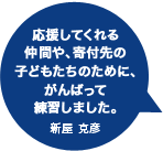 応援してくれる仲間や、寄付先の子どもたちのために、がんばって練習しました。新屋 克彦