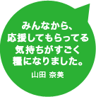 みんなから、応援してもらってる気持ちがすごく糧になりました。山田 奈美