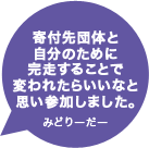 寄付先団体と自分のために完走することで変われたらいいなと思い参加しました。みどりーだー