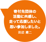 寄付先団体の活動に共感し、走って応援したいと思い参加しました。田辺 建二