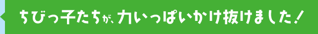 ちびっ子たちが、力いっぱいかけ抜けました！