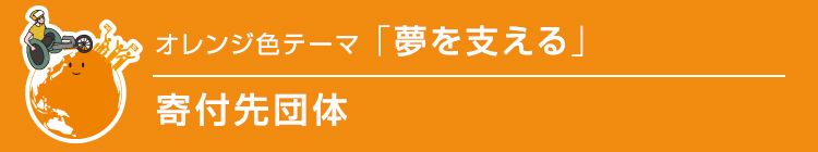 オレンジ色テーマ「夢を支える」寄付先団体