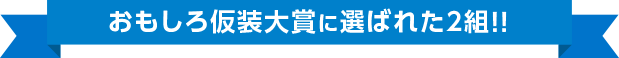 おもしろ仮装大賞に選ばれた2組！！