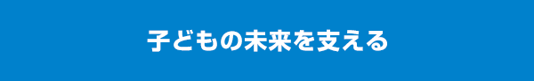 子どもの未来を支える