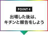 POINT04 出場した後は、キチンと報告をしよう