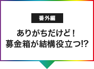 POINT05 ありがちだけど！募金箱が結構役立つ!?