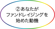 ②あなたがファンドレイジングを始めた動機