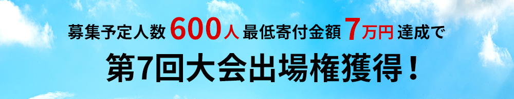 募集予定人数600人最低寄付金額7万円達成で第7回大会出場権獲得！