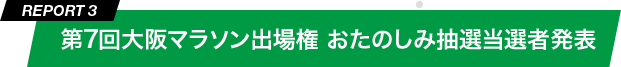 REPORT 3 第7回大阪マラソン出場権 おたのしみ抽選当選者発表