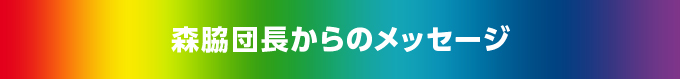 森脇団長からのメッセージ