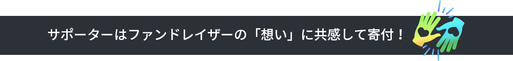 サポーターはファンドレイザーの「想い」に共感して寄付！